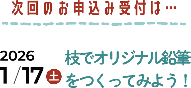 次回のお申込み受付は　第四回 枝でオリジナル鉛筆をつくってみよう！　2026年1月17日（土）開催